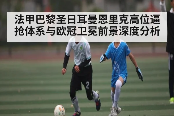 法甲巴黎圣日耳曼恩里克高位逼抢体系与欧冠卫冕前景深度分析 | kaiyun
