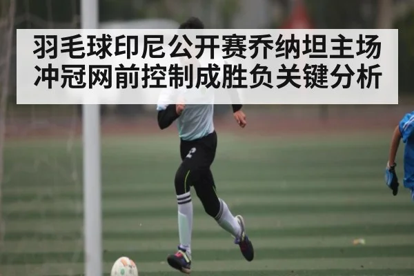 羽毛球印尼公开赛乔纳坦主场冲冠网前控制成胜负关键分析 | kaiyun