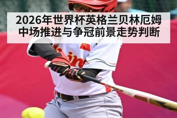 2026年世界杯英格兰贝林厄姆中场推进与争冠前景走势判断 | kaiyun