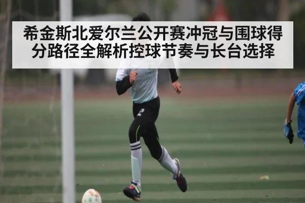 希金斯北爱尔兰公开赛冲冠与围球得分路径全解析控球节奏与长台选择 | kaiyun