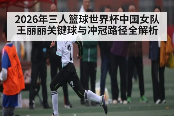 2026年三人篮球世界杯中国女队王丽丽关键球与冲冠路径全解析 | kaiyun