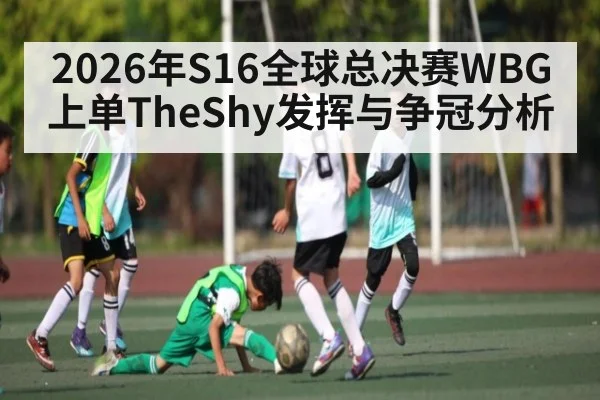 2026年S16全球总决赛WBG上单TheShy发挥与争冠分析 | kaiyun