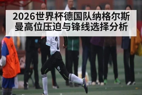 2026世界杯德国队纳格尔斯曼高位压迫与锋线选择分析 | kaiyun