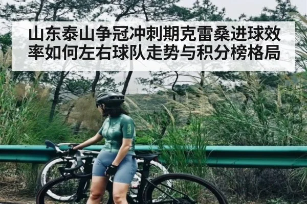 山东泰山争冠冲刺期克雷桑进球效率如何左右球队走势与积分榜格局