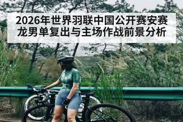 2026年世界羽联中国公开赛安赛龙男单复出与主场作战前景分析